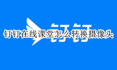 钉钉上课怎么转换摄像头 钉钉在线课堂怎么转换摄像头