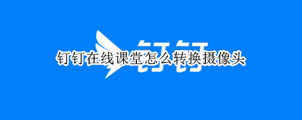 钉钉在线课堂怎么转换摄像头