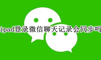 ipad登录微信聊天记录会同步吗 微信在ipad登陆会直接同步聊天记录吗