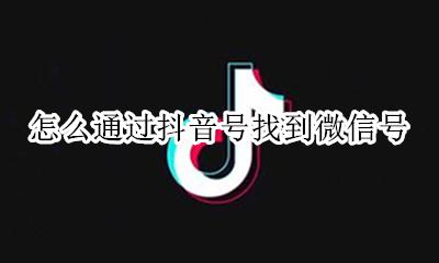 抖音号怎样找到微信号 怎么通过抖音号找到微信号