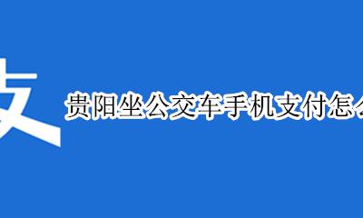 贵阳公交车如何手机支付 贵阳坐公交车手机支付怎么付