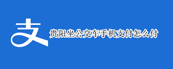 贵阳坐公交车手机支付怎么付