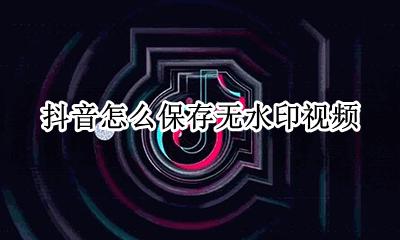 抖音怎么保存无水印视频 抖音怎样无水印保存视频