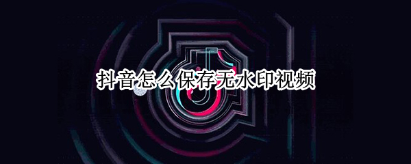 抖音怎么保存无水印视频