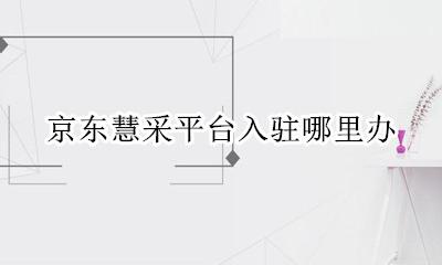 京东慧采平台入驻哪里办 商家如何入驻京东慧采平台