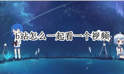 b站上怎么一起看视频 b站怎么一起看一个视频