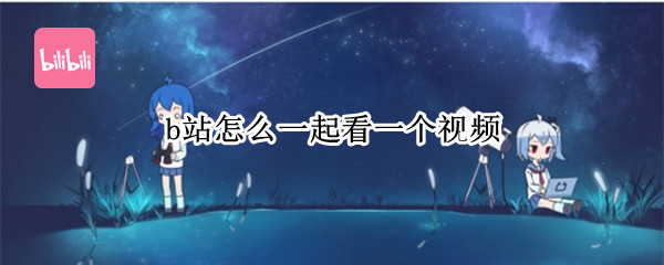 b站怎么一起看一个视频