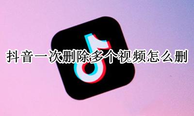 抖音一次删除多个视频怎么删 怎么把抖音视频一次性全部删掉?