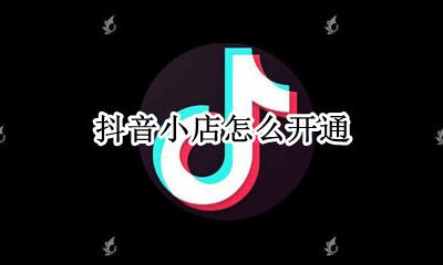 抖音小店怎么开通 怎么入驻抖音小店