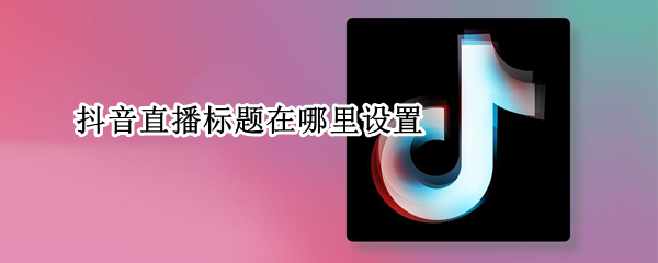 抖音直播标题在哪里设置