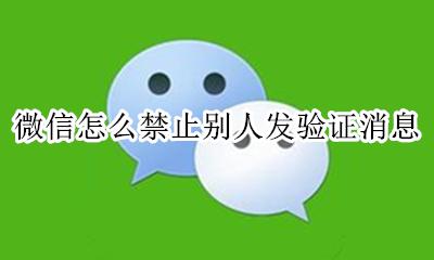 微信怎么禁止别人发验证消息 为什么关闭了微信添加方式 别人还能给你发验证