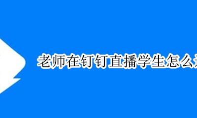 老师在钉钉直播学生怎么进去 钉钉学生怎样进入老师的直播间