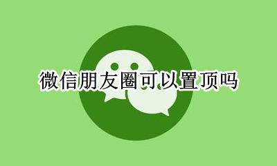 微信朋友圈可以置顶吗 微信朋友圈可以置顶了