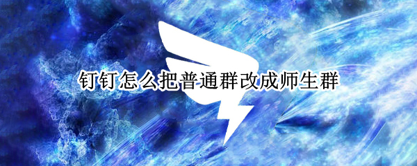 钉钉怎么把普通群改成师生群