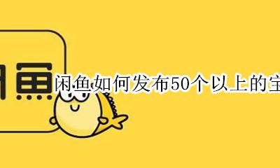 闲鱼只可以发布50个宝贝吗 闲鱼如何发布50个以上的宝贝