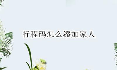 行程码怎么添加家人 行程码怎样添加家人
