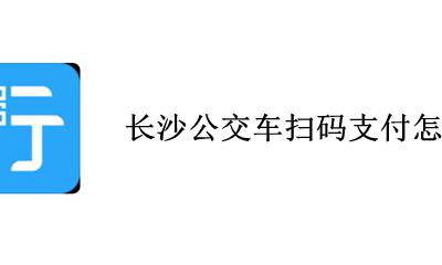 长沙公交车如何扫码支付 长沙公交车扫码支付怎么用