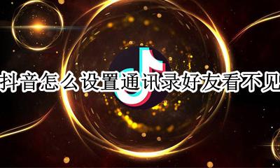 抖音怎么设置通讯录好友看不见 抖音怎么设置通讯录好友看不到