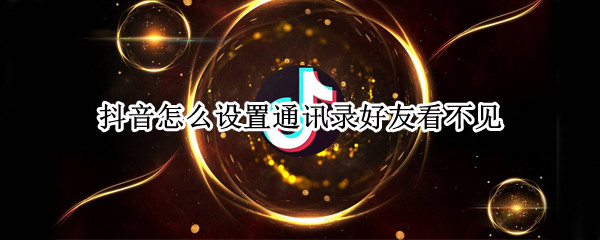 抖音怎么设置通讯录好友看不见