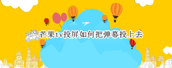 芒果tv投屏如何把弹幕投上去