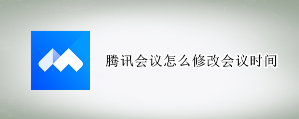 腾讯会议怎么修改会议时间