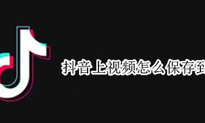 抖音如何保存视频到本地 抖音上视频怎么保存到本地