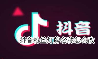 抖音粉丝灯牌名称怎么改 抖音粉丝灯牌的名字怎么改