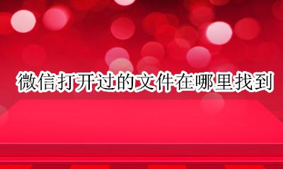 微信打开过的文件在哪里找到 微信打开的文件在哪里可以找到