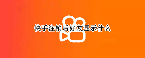 快手注销后好友显示什么