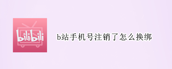 b站手机号注销了怎么换绑