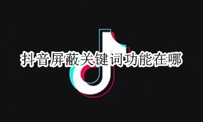 抖音屏蔽关键词功能在哪 抖音直播屏蔽关键词有哪些