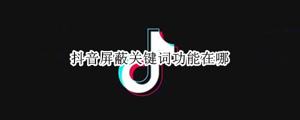 抖音屏蔽关键词功能在哪