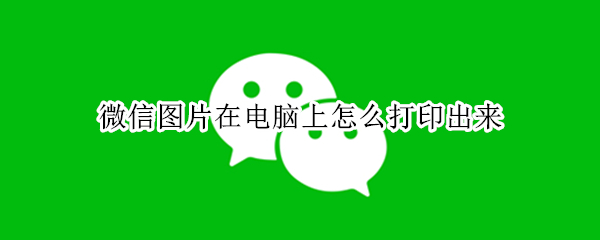 微信图片在电脑上怎么打印出来