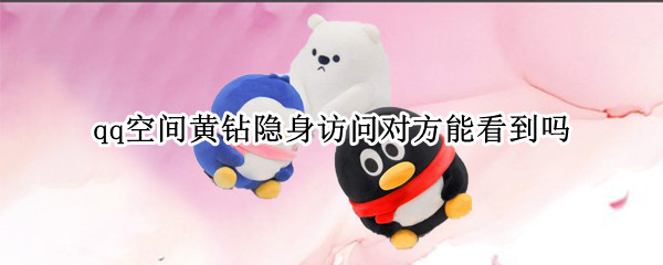 qq空间黄钻隐身访问对方能看到吗