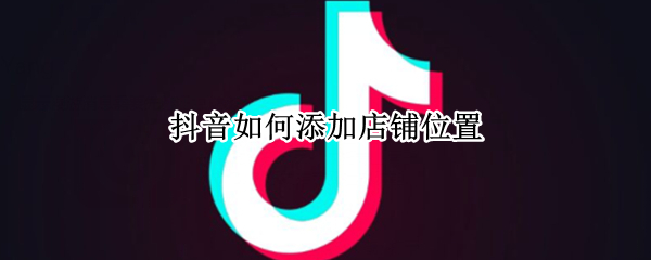 抖音如何添加店铺位置