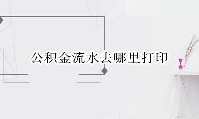 公积金流水去哪里打印 公积金流水怎么打印出来