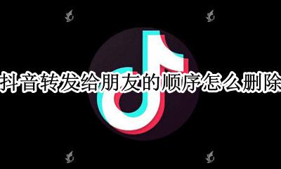 抖音转发的朋友顺序怎么改 抖音转发给朋友的顺序怎么删除