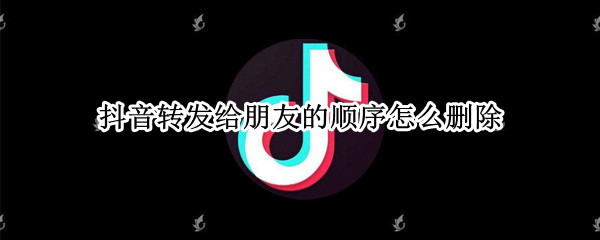 抖音转发给朋友的顺序怎么删除