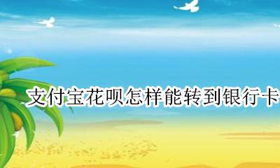 支付宝花呗怎样能转到银行卡 支付宝花呗钱怎么转到银行卡