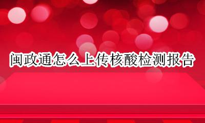 闽政通怎么上传核酸检测报告 闽政通如何下载核酸检测报告