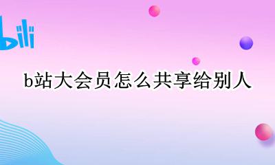 b站大会员怎样共享 b站大会员怎么共享给别人