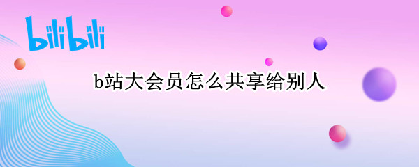 b站大会员怎么共享给别人