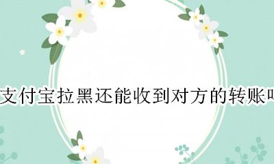 支付宝拉黑还能收到对方的转账吗 支付宝对方拉黑我转账还能收到吗