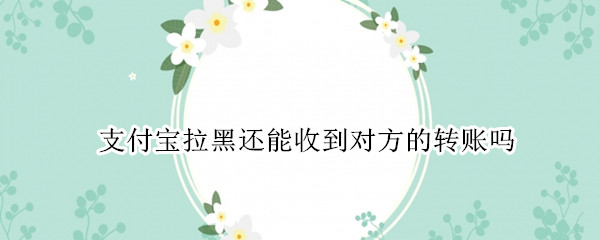 支付宝拉黑还能收到对方的转账吗