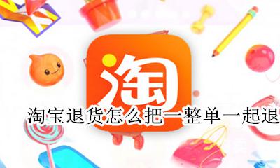 淘宝如何一整单退货 淘宝退货怎么把一整单一起退