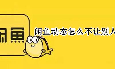 闲鱼动态怎么不让别人看见 闲鱼怎么让别人看不见自己动态