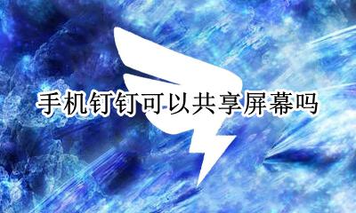 钉钉可以共享屏幕吗? 手机钉钉可以共享屏幕吗