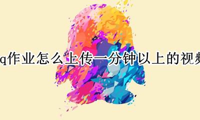 qq作业上传视频最多几分钟 qq作业怎么上传一分钟以上的视频