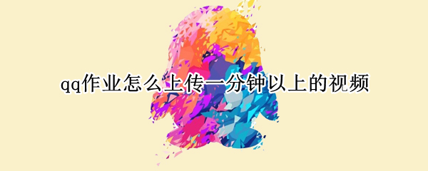 qq作业怎么上传一分钟以上的视频
