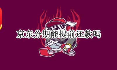 京东分期能提前还款吗 京东分期能不能提前还